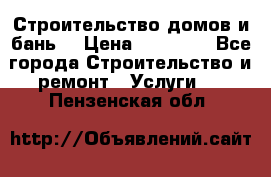 Строительство домов и бань  › Цена ­ 10 000 - Все города Строительство и ремонт » Услуги   . Пензенская обл.